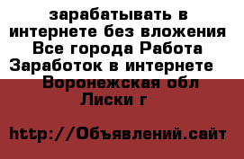 зарабатывать в интернете без вложения - Все города Работа » Заработок в интернете   . Воронежская обл.,Лиски г.